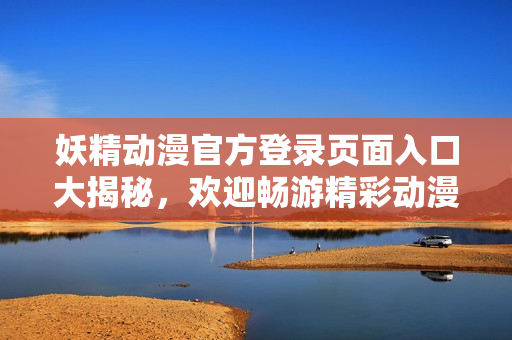 妖精動漫官方登錄頁面入口大揭秘，歡迎暢游精彩動漫世界