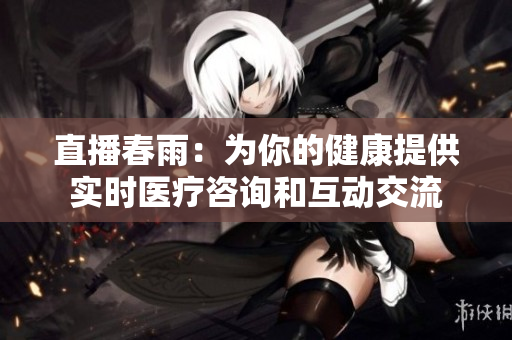直播春雨：為你的健康提供實時醫(yī)療咨詢和互動交流