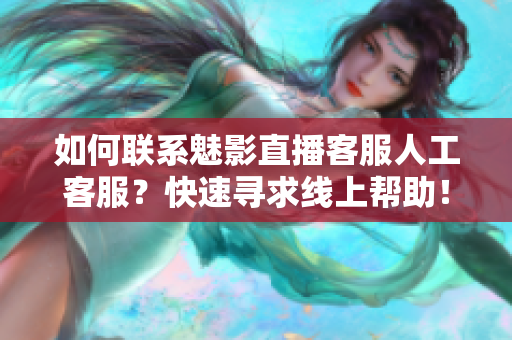 如何聯(lián)系魅影直播客服人工客服？快速尋求線上幫助！