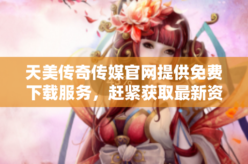 天美傳奇?zhèn)髅焦倬W(wǎng)提供免費下載服務(wù)，趕緊獲取最新資源!
