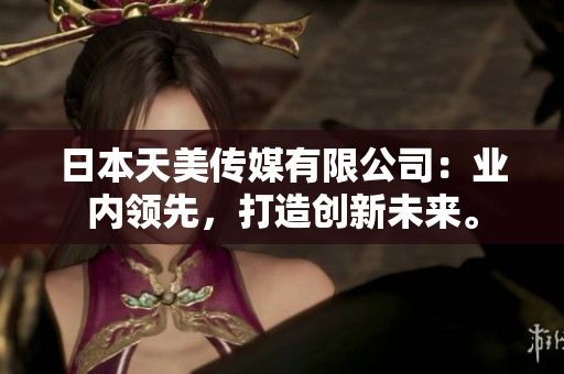 日本天美傳媒有限公司：業(yè)內(nèi)領(lǐng)先，打造創(chuàng)新未來(lái)。