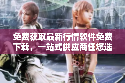 免費(fèi)獲取最新行情軟件免費(fèi)下載，一站式供應(yīng)商任您選擇