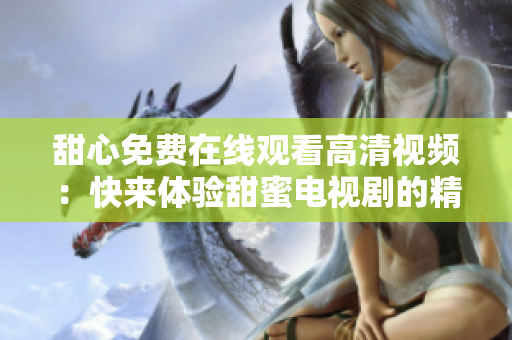甜心免費(fèi)在線觀看高清視頻：快來體驗(yàn)甜蜜電視劇的精彩！