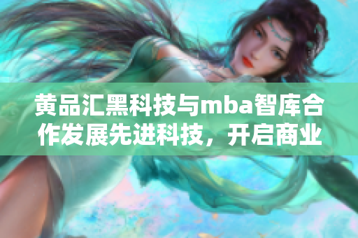 黃品匯黑科技與mba智庫合作發(fā)展先進(jìn)科技，開啟商業(yè)智慧新篇章