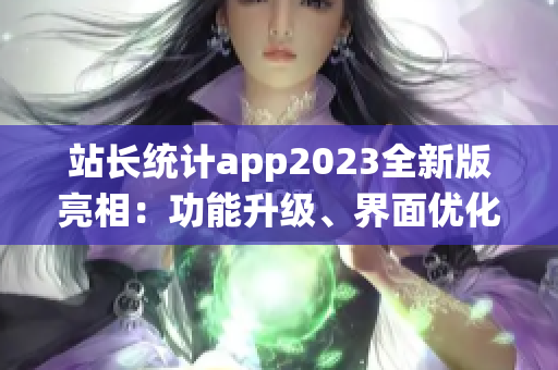 站長統(tǒng)計app2023全新版亮相：功能升級、界面優(yōu)化，用戶體驗煥然一新
