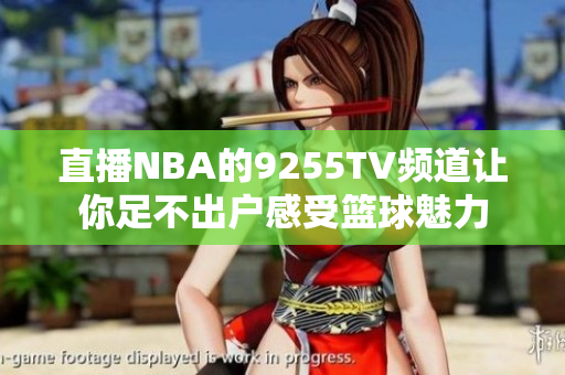 直播NBA的9255TV頻道讓你足不出戶(hù)感受籃球魅力