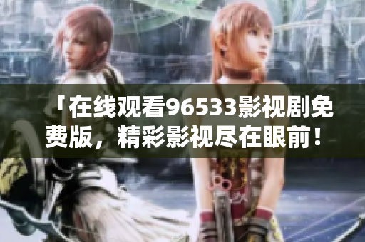 「在線觀看96533影視劇免費(fèi)版，精彩影視盡在眼前！」