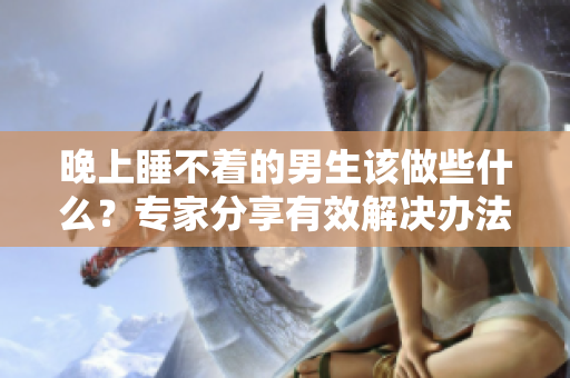 晚上睡不著的男生該做些什么？專(zhuān)家分享有效解決辦法