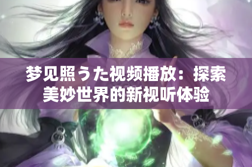 夢見照うた視頻播放：探索美妙世界的新視聽體驗(yàn)