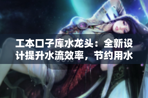 工本口子庫水龍頭：全新設(shè)計(jì)提升水流效率，節(jié)約用水成本