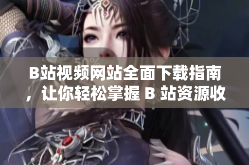 B站視頻網(wǎng)站全面下載指南，讓你輕松掌握 B 站資源收藏技巧