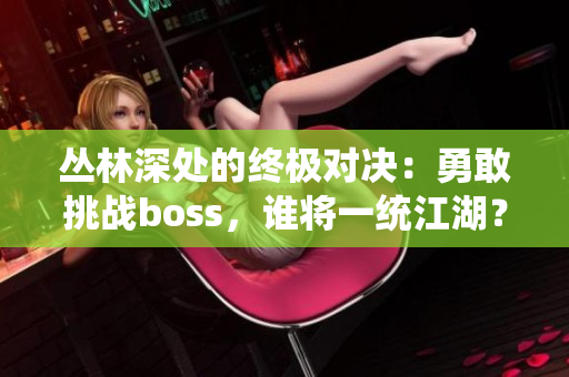 叢林深處的終極對(duì)決：勇敢挑戰(zhàn)boss，誰將一統(tǒng)江湖？