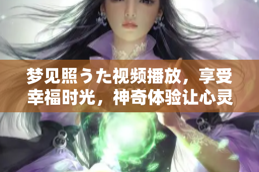 夢見照うた視頻播放，享受幸福時光，神奇體驗讓心靈充滿啟發(fā)和感動