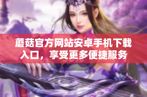 蘑菇官方網(wǎng)站安卓手機(jī)下載入口，享受更多便捷服務(wù)