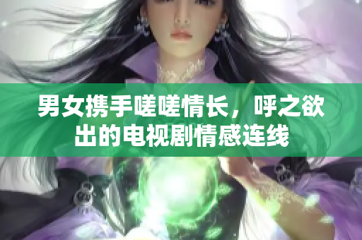 男女?dāng)y手嗟嗟情長，呼之欲出的電視劇情感連線