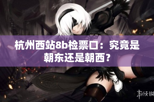 杭州西站8b檢票口：究竟是朝東還是朝西？