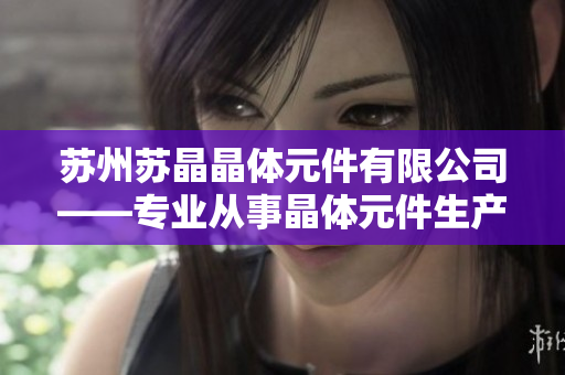 蘇州蘇晶晶體元件有限公司——專業(yè)從事晶體元件生產(chǎn)與研發(fā)的企業(yè)