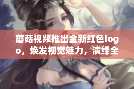 蘑菇視頻推出全新紅色logo，煥發(fā)視覺魅力，演繹全新時尚風(fēng)潮