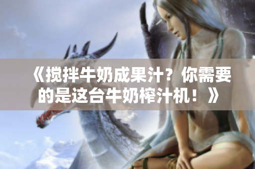 《攪拌牛奶成果汁？你需要的是這臺牛奶榨汁機(jī)！》