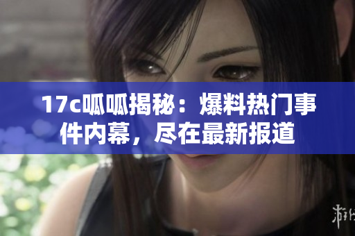 17c呱呱揭秘：爆料熱門事件內幕，盡在最新報道