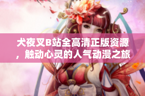 犬夜叉B站全高清正版資源，觸動心靈的人氣動漫之旅，魅力再升級