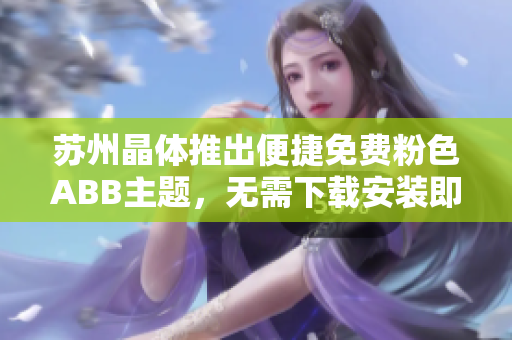 蘇州晶體推出便捷免費(fèi)粉色ABB主題，無需下載安裝即可使用