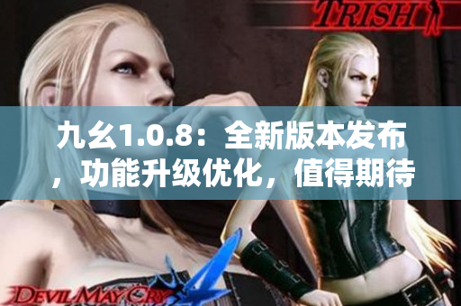 九幺1.0.8：全新版本發(fā)布，功能升級優(yōu)化，值得期待