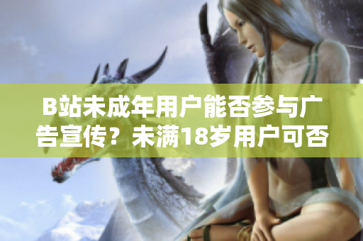 B站未成年用戶能否參與廣告宣傳？未滿18歲用戶可否接廣告？