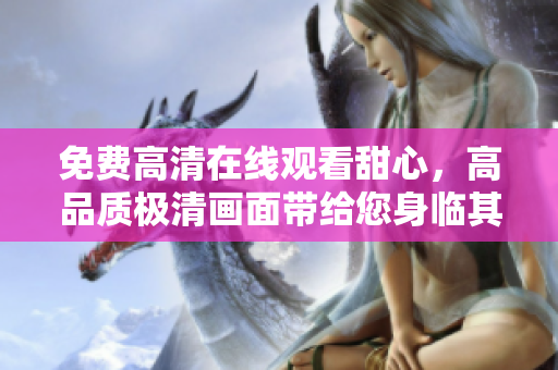 免費(fèi)高清在線觀看甜心，高品質(zhì)極清畫面帶給您身臨其境的視聽盛宴