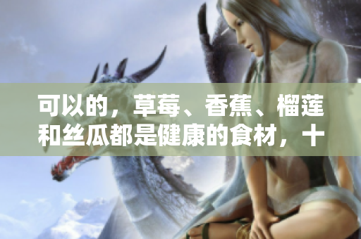 可以的，草莓、香蕉、榴蓮和絲瓜都是健康的食材，十八歲可以安全食用嗎？