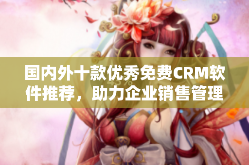 國內(nèi)外十款優(yōu)秀免費CRM軟件推薦，助力企業(yè)銷售管理效率提升