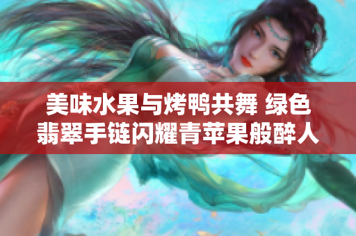 美味水果與烤鴨共舞 綠色翡翠手鏈閃耀青蘋果般醉人 