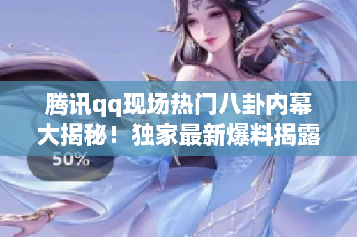 騰訊qq現(xiàn)場熱門八卦內(nèi)幕大揭秘！獨(dú)家最新爆料揭露更多猛料