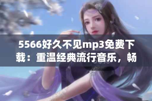 5566好久不見mp3免費(fèi)下載：重溫經(jīng)典流行音樂，暢享悠揚(yáng)旋律