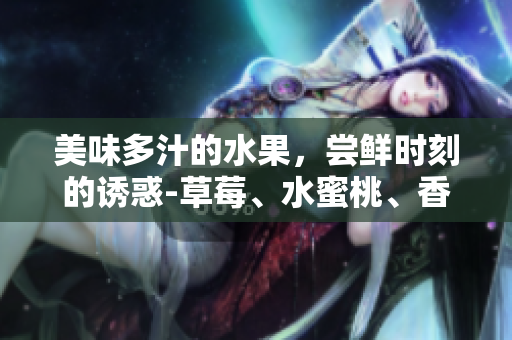 美味多汁的水果，嘗鮮時刻的誘惑-草莓、水蜜桃、香蕉、甜橙、芒果