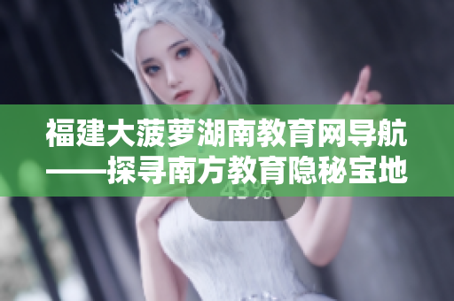 福建大菠蘿湖南教育網(wǎng)導航——探尋南方教育隱秘寶地
