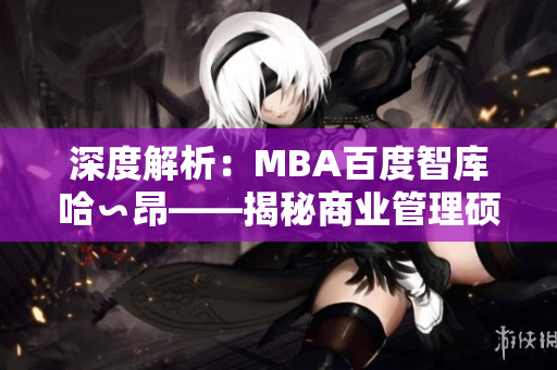 深度解析：MBA百度智庫哈∽昂——揭秘商業(yè)管理碩士的新視角