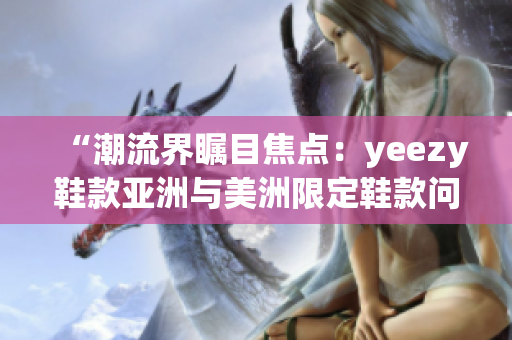 “潮流界矚目焦點(diǎn)：yeezy鞋款亞洲與美洲限定鞋款問世！”