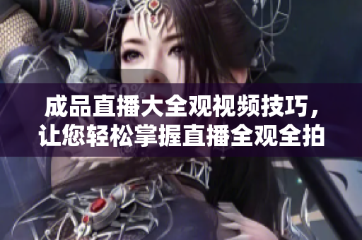 成品直播大全觀視頻技巧，讓您輕松掌握直播全觀全拍！