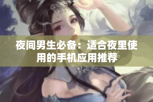 夜間男生必備：適合夜里使用的手機應(yīng)用推薦