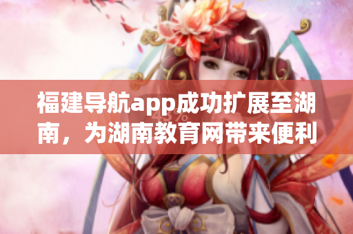 福建導(dǎo)航app成功擴(kuò)展至湖南，為湖南教育網(wǎng)帶來(lái)便利