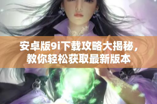 安卓版9i下載攻略大揭秘，教你輕松獲取最新版本