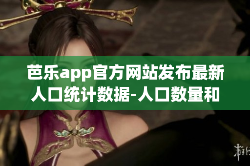 芭樂app官方網站發(fā)布最新人口統(tǒng)計數據-人口數量和特征詳細分析