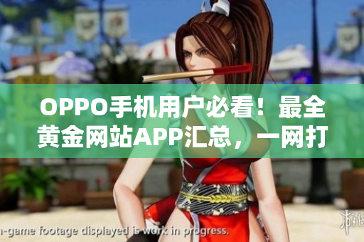 OPPO手機(jī)用戶必看！最全黃金網(wǎng)站APP匯總，一網(wǎng)打盡