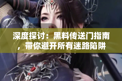 深度探討：黑料傳送門指南，帶你避開所有迷路陷阱