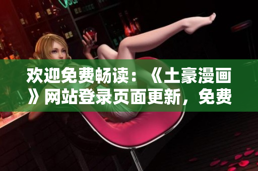 歡迎免費(fèi)暢讀：《土豪漫畫》網(wǎng)站登錄頁面更新，免費(fèi)暢享精彩漫畫新篇章
