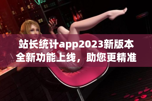 站長(zhǎng)統(tǒng)計(jì)app2023新版本全新功能上線(xiàn)，助您更精準(zhǔn)掌握網(wǎng)站數(shù)據(jù)