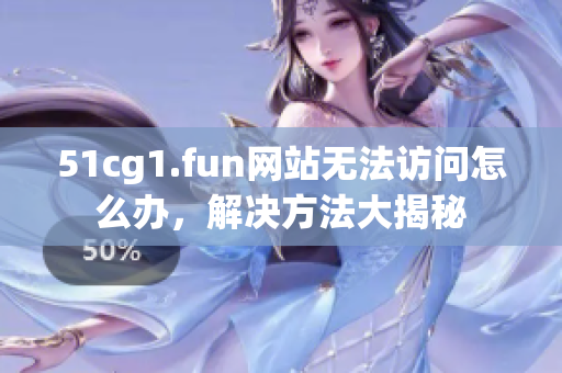 51cg1.fun網(wǎng)站無法訪問怎么辦，解決方法大揭秘