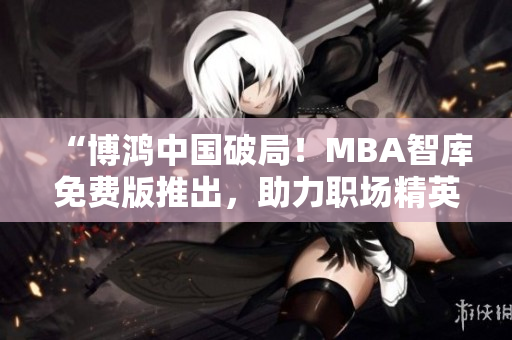 “博鴻中國破局！MBA智庫免費版推出，助力職場精英實現(xiàn)商業(yè)夢想”