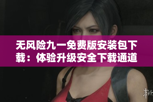 無(wú)風(fēng)險(xiǎn)九一免費(fèi)版安裝包下載：體驗(yàn)升級(jí)安全下載通道